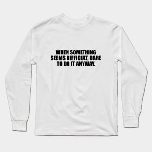 When something seems difficult, dare to do it anyway Long Sleeve T-Shirt